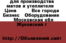 для производства матов и утеплителя › Цена ­ 100 - Все города Бизнес » Оборудование   . Московская обл.,Жуковский г.